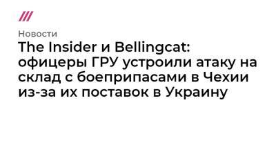 The Insider и Bellingcat: офицеры ГРУ устроили атаку на склад с боеприпасами в Чехии из-за их поставок в Украину - tvrain.ru - Болгария