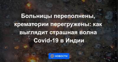 Больницы переполнены, крематории перегружены: как выглядит страшная волна Covid-19 в Индии - news.mail.ru