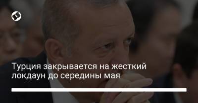 Реджеп Тайип Эрдоган - Турция закрывается на жесткий локдаун до середины мая - liga.net - Турция