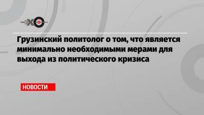 Грузинский политолог о том, что является минимально необходимыми мерами для выхода из политического кризиса - echo.msk.ru - Москва - Грузия