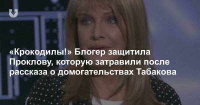 Олег Табаков - Ника Белоцерковская - Елена Проклова - Блогер - «Крокодилы!» Блогер защитила Проклову, которую затравили после рассказа о домогательствах Табакова - news.tut.by