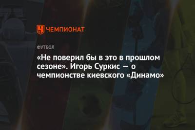 Мирча Луческу - Игорь Суркис - «Не поверил бы в это в прошлом сезоне». Игорь Суркис — о чемпионстве киевского «Динамо» - championat.com - Луческ