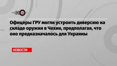 Емельян Гебрев - Офицеры ГРУ могли устроить диверсию на складе оружия в Чехии, предполагая, что оно предназначалось для Украины - echo.msk.ru - Киев - Болгария