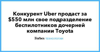 Конкурент Uber продаст за $550 млн свое подразделение беспилотников дочерней компании Toyota - forbes.ru