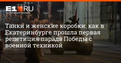 Максим Воробьев - Танки и женские коробки: как в Екатеринбурге прошла первая репетиция парада Победы с военной техникой - e1.ru - Екатеринбург