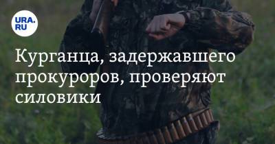 Курганца, задержавшего прокуроров, проверяют силовики - ura.news - Курганская обл.