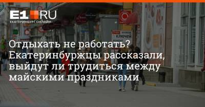 Артем Устюжанин - Отдыхать не работать? Екатеринбуржцы рассказали, выйдут ли трудиться между майскими праздниками - e1.ru - Екатеринбург