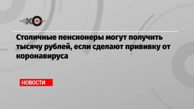 Сергей Собянин - Столичные пенсионеры могут получить тысячу рублей, если сделают прививку от коронавируса - echo.msk.ru - Москва - Сергей