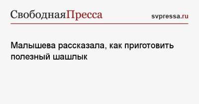 Елена Малышева - Малышева рассказала, как приготовить полезный шашлык - svpressa.ru
