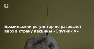 Бразильский регулятор не разрешил ввоз в страну вакцины «Спутник V» - news.tut.by