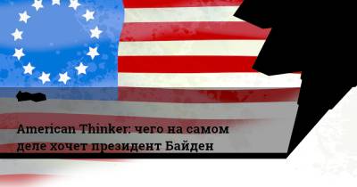 Джо Байден - American Thinker: чего на самом деле хочет президент Байден - ridus.ru - Афганистан
