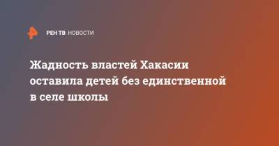 Жадность властей Хакасии оставила детей без единственной в селе школы - ren.tv - респ. Хакасия