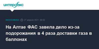 На Алтае ФАС завела дело из-за подорожания в 4 раза доставки газа в баллонах - interfax.ru - Москва - Алтайский край - респ. Алтай