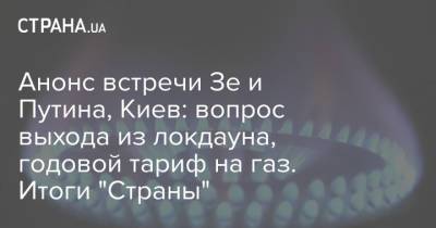 Зеленский - Анонс встречи Зе и Путина, Киев: вопрос выхода из локдауна, годовой тариф на газ. Итоги "Страны" - strana.ua - Москва - Киев - Тарифы