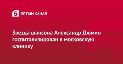 Михаил Круг - Звезда шансона Александр Дюмин госпитализирован в московскую клинику - 5-tv.ru