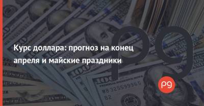 Курс доллара: прогноз на конец апреля и майские праздники - thepage.ua