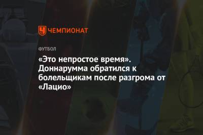 Джанлуиджи Доннарумма - «Это непростое время». Доннарумма обратился к болельщикам после разгрома от «Лацио» - championat.com - Рим