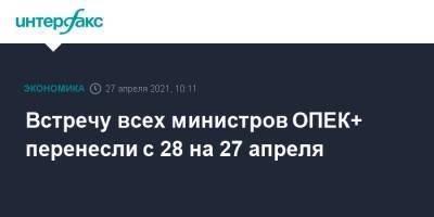 Встречу всех министров ОПЕК+ перенесли с 28 на 27 апреля - interfax.ru - Москва - Саудовская Аравия