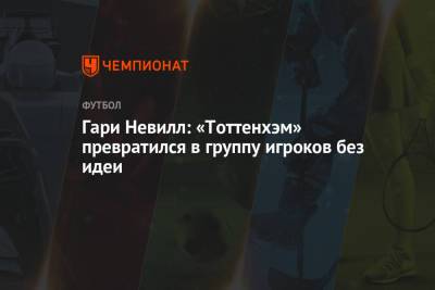 Гари Невилл - Гари Невилл: «Тоттенхэм» превратился в группу игроков без идеи - championat.com - Англия