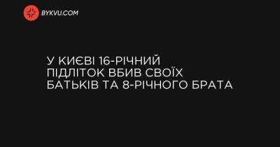 У Києві 16-річний підліток вбив своїх батьків та 8-річного брата - bykvu.com