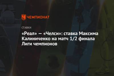 Максим Калиниченко - «Реал» — «Челси»: ставка Максима Калиниченко на матч 1/2 финала Лиги чемпионов - championat.com - Мадрид