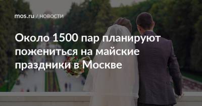 Около 1500 пар планируют пожениться на майские праздники в Москве - mos.ru - Москва