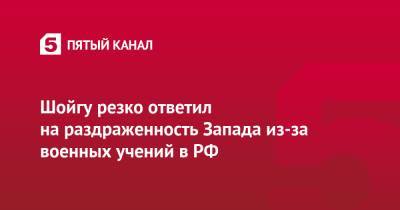 Сергей Шойгу - Шойгу резко ответил на раздраженность Запада из-за военных учений в РФ - 5-tv.ru - Душанбе