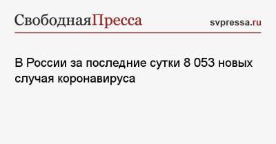 В России за последние сутки 8 053 новых случая коронавируса - svpressa.ru - Москва - Санкт-Петербург - Московская обл. - Турция - Ростовская обл. - Самарская обл.