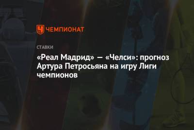 Артур Петросьян - «Реал Мадрид» — «Челси»: прогноз Артура Петросьяна на игру Лиги чемпионов - championat.com - Мадрид