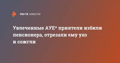 Увлеченные АУЕ* приятели избили пенсионера, отрезали ему ухо и сожгли - ren.tv - респ.Бурятия
