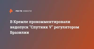 Дмитрий Песков - В Кремле прокомментировали недопуск "Спутник V" регулятором Бразилии - ren.tv - Бразилия