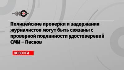 Алексей Навальный - Дмитрий Песков - Полицейские проверки и задержания журналистов могут быть связаны с проверкой подлинности удостоверений СМИ – Песков - echo.msk.ru - Москва