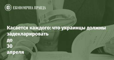 Касается каждого: что украинцы должны задекларировать до 30 апреля - epravda.com.ua