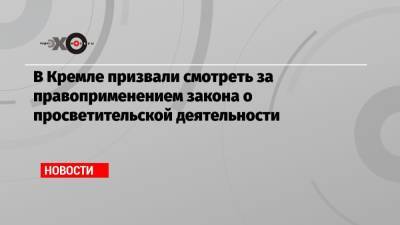 Дмитрий Песков - В Кремле призвали смотреть за правоприменением закона о просветительской деятельности - echo.msk.ru - Москва
