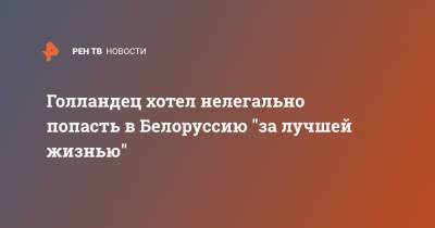 Голландец хотел нелегально попасть в Белоруссию "за лучшей жизнью" - ren.tv - Голландия
