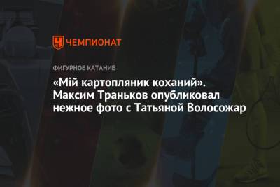 Максим Траньков - Татьяна Волосожар - «Мiй картопляник коханий». Максим Траньков опубликовал нежное фото с Татьяной Волосожар - championat.com - Днепропетровск