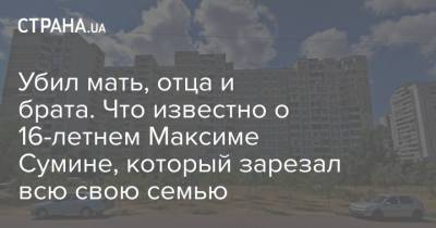 Убил мать, отца и брата. Что известно о 16-летнем Максиме Сумине, который зарезал всю свою семью - strana.ua - Киев - район Дарницкий
