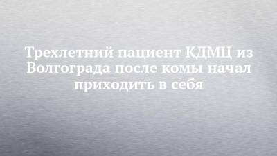 Трехлетний пациент КДМЦ из Волгограда после комы начал приходить в себя - chelny-izvest.ru - Набережные Челны - Волгоград