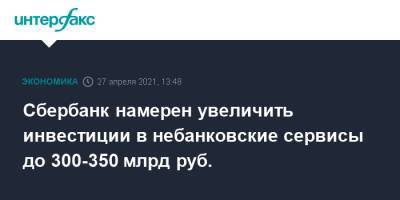 Лев Хасис - Сбербанк намерен увеличить инвестиции в небанковские сервисы до 300-350 млрд руб. - interfax.ru - Москва