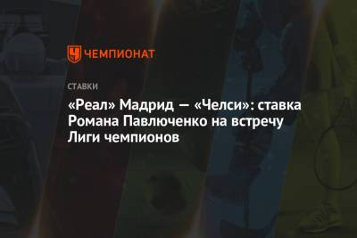 Роман Павлюченко - «Реал» Мадрид — «Челси»: ставка Романа Павлюченко на встречу Лиги чемпионов - championat.com - Мадрид