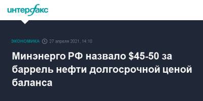 Павел Сорокин - Минэнерго РФ назвало $45-50 за баррель нефти долгосрочной ценой баланса - interfax.ru - Москва