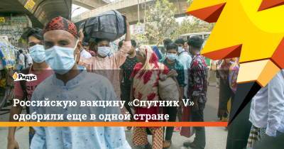 Российскую вакцину «Спутник V» одобрили еще водной стране - ridus.ru - Бангладеш