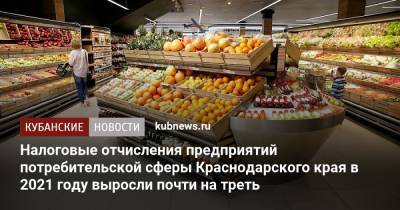 Александр Руппель - Налоговые отчисления предприятий потребительской сферы Краснодарского края в 2021 году выросли почти на треть - kubnews.ru - Краснодарский край