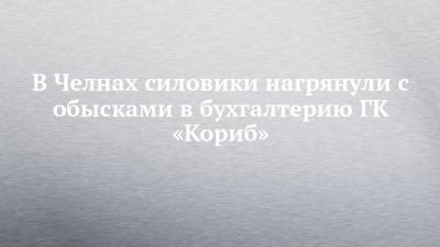 В Челнах силовики нагрянули с обысками в бухгалтерию ГК «Кориб» - chelny-izvest.ru