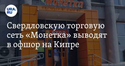 Свердловскую торговую сеть «Монетка» выводят в офшор на Кипре. Скрин - ura.news - Кипр