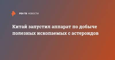Китай запустил аппарат по добыче полезных ископаемых с астероидов - ren.tv - Shanghai