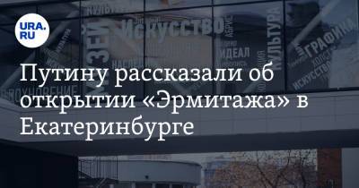 Владимир Путин - Михаил Пиотровский - Ольга Любимова - Путину рассказали об открытии «Эрмитажа» в Екатеринбурге - ura.news - Санкт-Петербург - Екатеринбург