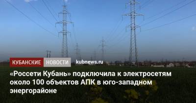 «Россети Кубань» подключила к электросетям около 100 объектов АПК в юго-западном энергорайоне - kubnews.ru - Анапа - Новороссийск - Геленджик - район Крымский - Абинск