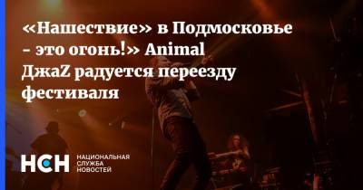 Александр Красовицкий - «Нашествие» в Подмосковье - это огонь!» Animal ДжаZ радуется переезду фестиваля - nsn.fm - Московская обл.