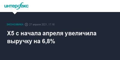 Х5 с начала апреля увеличила выручку на 6,8% - interfax.ru - Москва